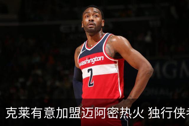 克莱有意加盟迈阿密热火 独行侠考虑买断合同可能性